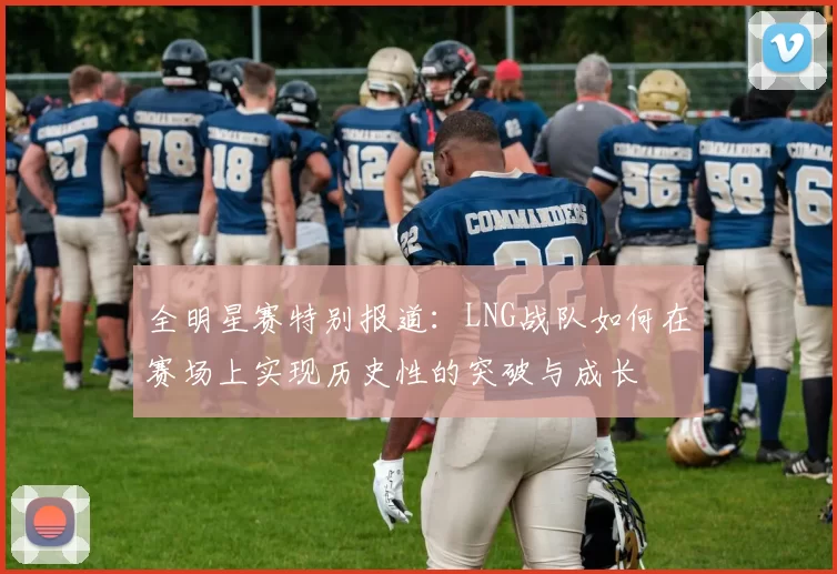 全明星赛特别报道：LNG战队如何在赛场上实现历史性的突破与成长