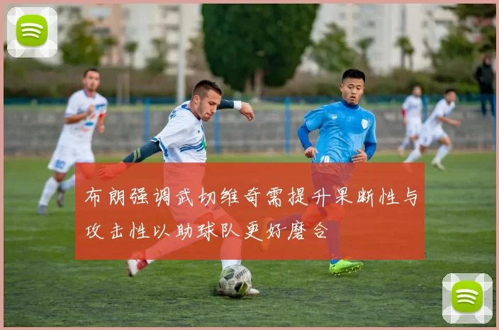 布朗强调武切维奇需提升果断性与攻击性以助球队更好磨合