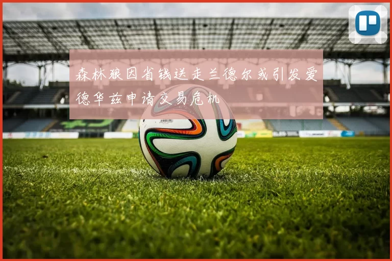 森林狼因省钱送走兰德尔或引发爱德华兹申请交易危机
