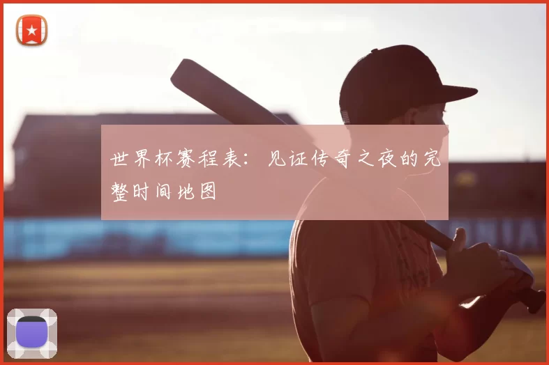 世界杯赛程表:见证传奇之夜的完整时间地图