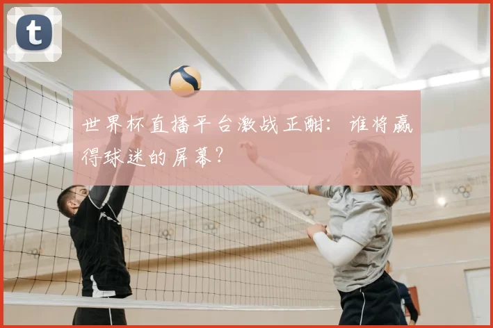 世界杯直播平台激战正酣:谁将赢得球迷的屏幕?