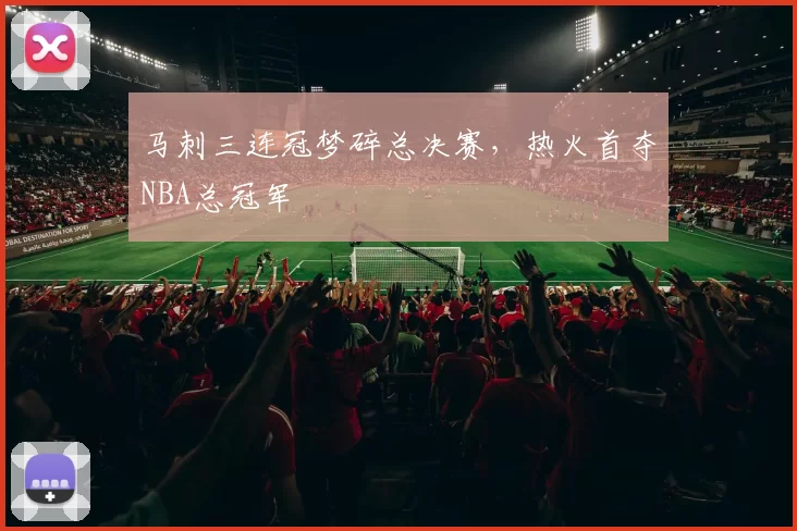 马刺三连冠梦碎总决赛，热火首夺NBA总冠军