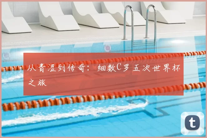 从青涩到传奇：细数C罗五次世界杯之旅