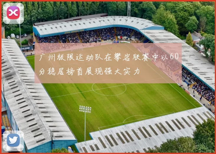 广州极限运动队在攀岩联赛中以60分稳居榜首展现强大实力