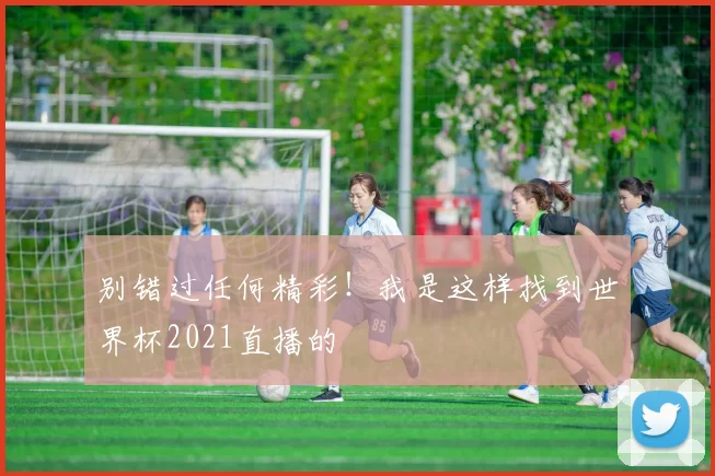 别错过任何精彩!我是这样找到世界杯2021直播的