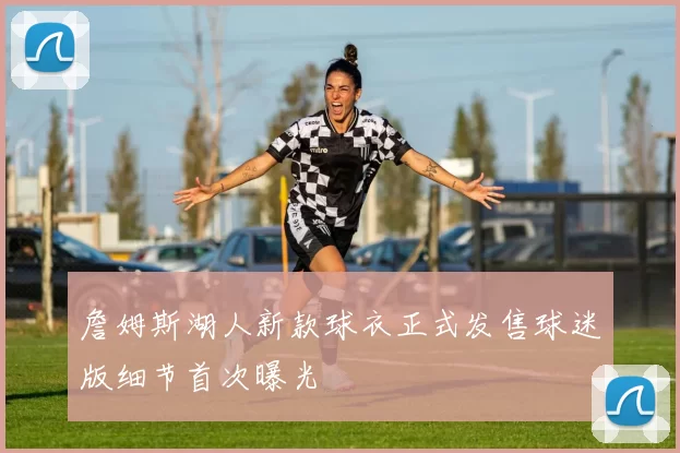 詹姆斯湖人新款球衣正式发售球迷版细节首次曝光
