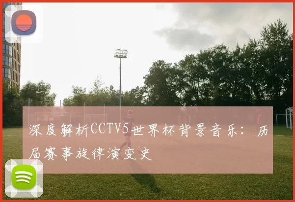 深度解析CCTV5世界杯背景音乐:历届赛事旋律演变史