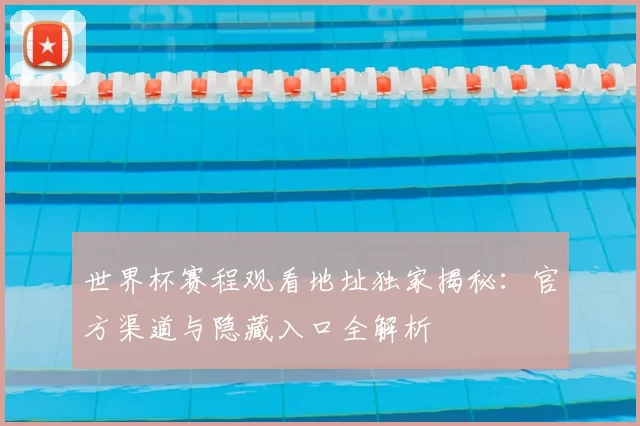 世界杯赛程观看地址独家揭秘:官方渠道与隐藏入口全解析