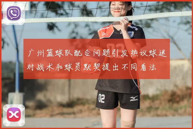 广州篮球队配合问题引发热议球迷对战术和球员默契提出不同看法