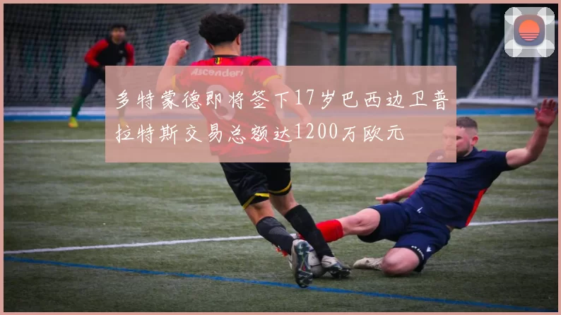 多特蒙德即将签下17岁巴西边卫普拉特斯交易总额达1200万欧元