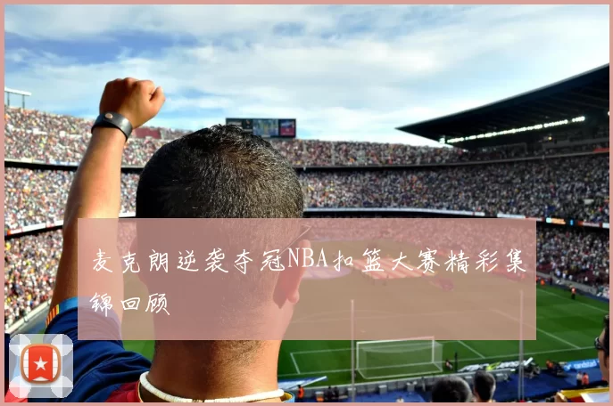 麦克朗逆袭夺冠NBA扣篮大赛精彩集锦回顾