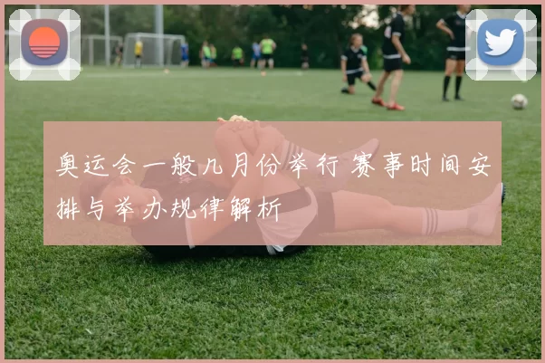 奥运会一般几月份举行 赛事时间安排与举办规律解析