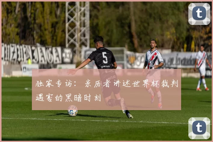 独家专访：亲历者讲述世界杯裁判遇害的黑暗时刻
