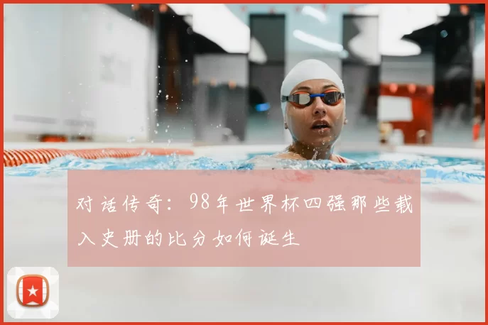 对话传奇：98年世界杯四强那些载入史册的比分如何诞生