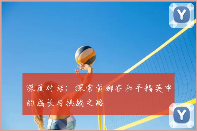 深度对话：探索黄娜在和平精英中的成长与挑战之路