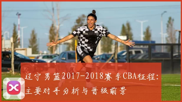 辽宁男篮2017-2018赛季CBA征程：主要对手分析与晋级前景