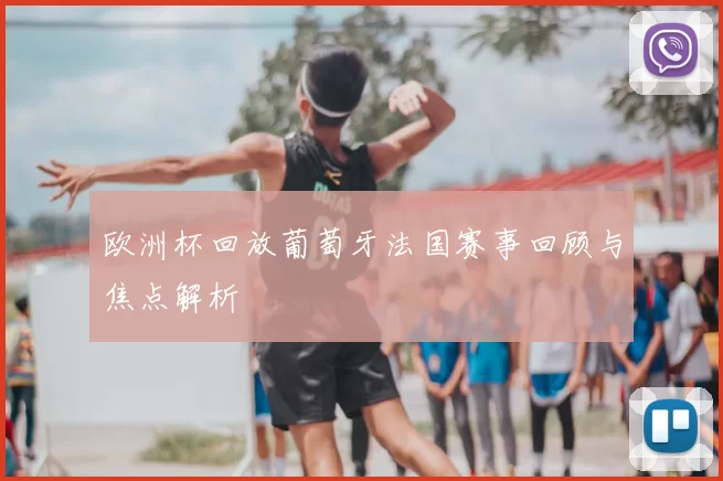 欧洲杯回放葡萄牙法国赛事回顾与焦点解析