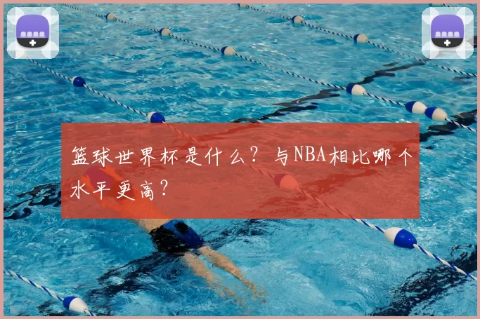 篮球世界杯是什么？与NBA相比哪个水平更高？