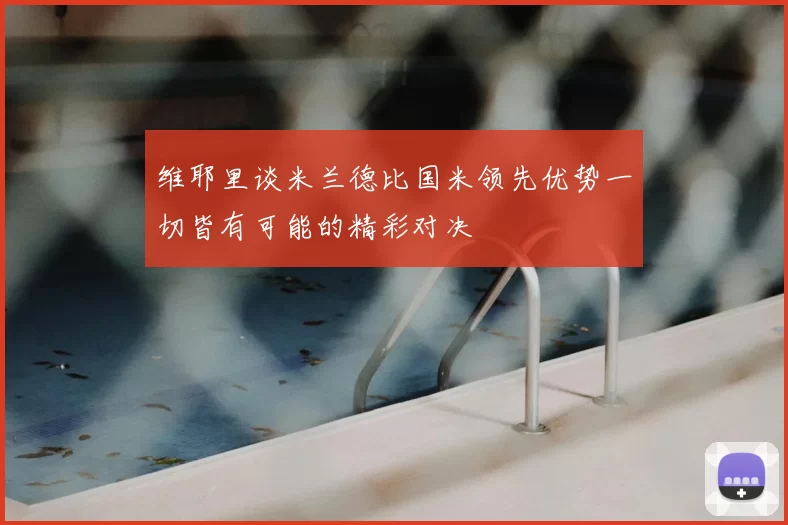 维耶里谈米兰德比国米领先优势一切皆有可能的精彩对决