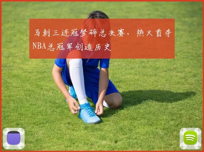 马刺三连冠梦碎总决赛,热火首夺NBA总冠军创造历史