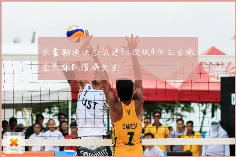 朱霍勒迪状态低迷15投仅4中三分球全失球队遭遇失利