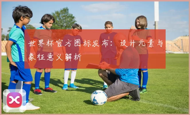 世界杯官方图标发布:设计元素与象征意义解析