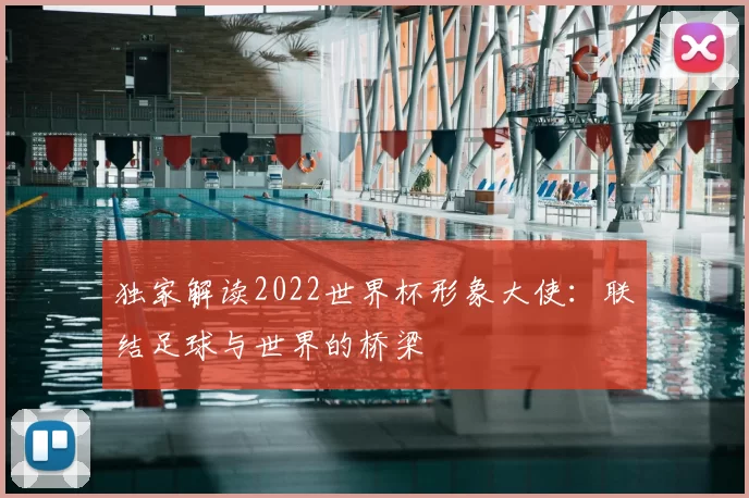 独家解读2022世界杯形象大使:联结足球与世界的桥梁