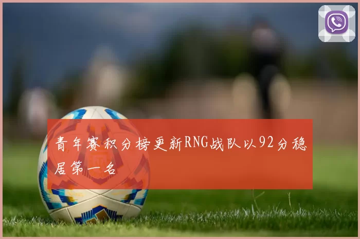 青年赛积分榜更新RNG战队以92分稳居第一名