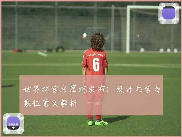 世界杯官方图标发布:设计元素与象征意义解析