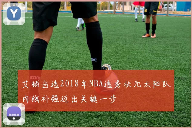 艾顿当选2018年NBA选秀状元太阳队内线补强迈出关键一步