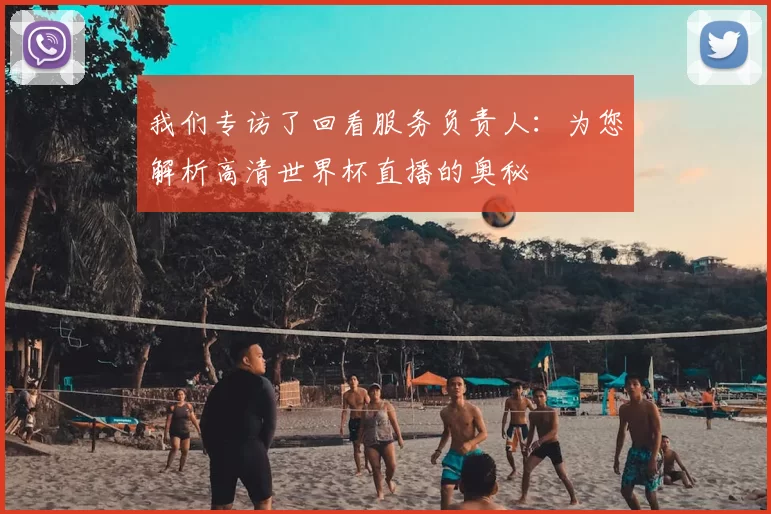 我们专访了回看服务负责人：为您解析高清世界杯直播的奥秘