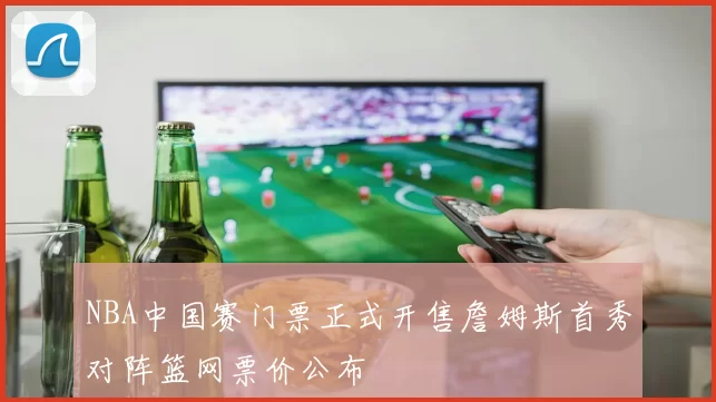 NBA中国赛门票正式开售詹姆斯首秀对阵篮网票价公布