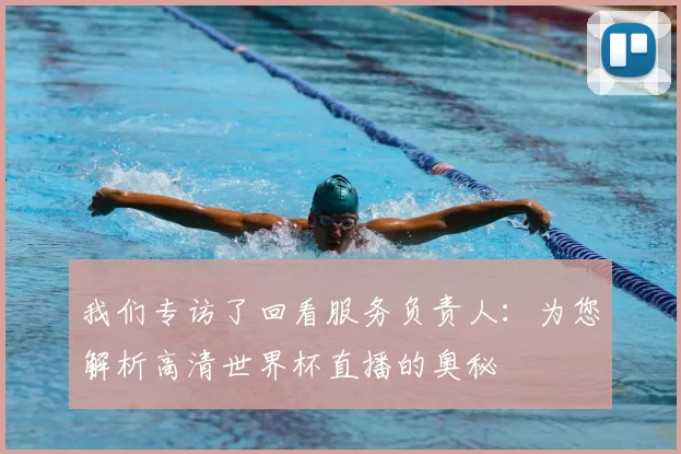 我们专访了回看服务负责人：为您解析高清世界杯直播的奥秘