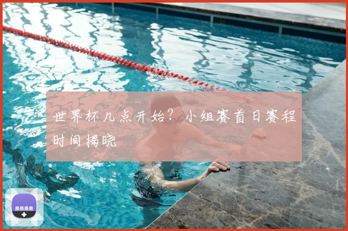 世界杯几点开始？小组赛首日赛程时间揭晓