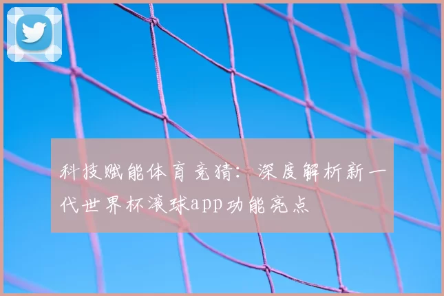 科技赋能体育竞猜:深度解析新一代世界杯滚球app功能亮点