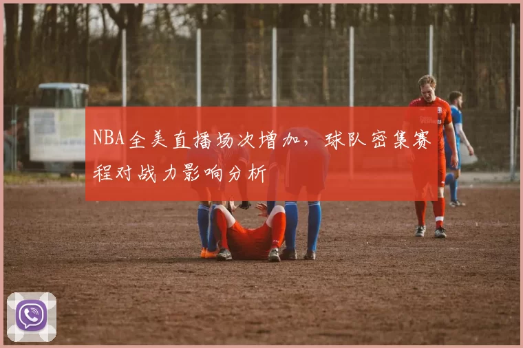 NBA全美直播场次增加，球队密集赛程对战力影响分析