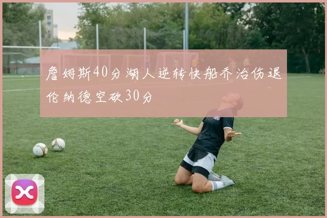 詹姆斯40分湖人逆转快船乔治伤退伦纳德空砍30分