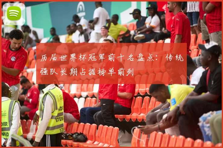 历届世界杯冠军前十名盘点:传统强队长期占据榜单前列