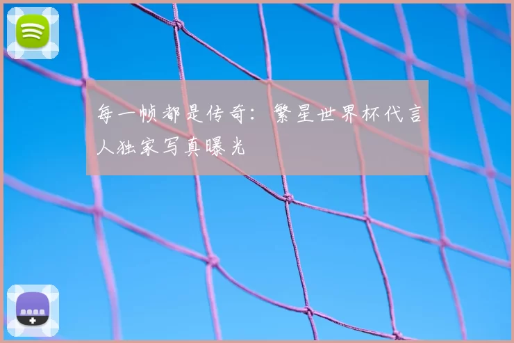 每一帧都是传奇:繁星世界杯代言人独家写真曝光
