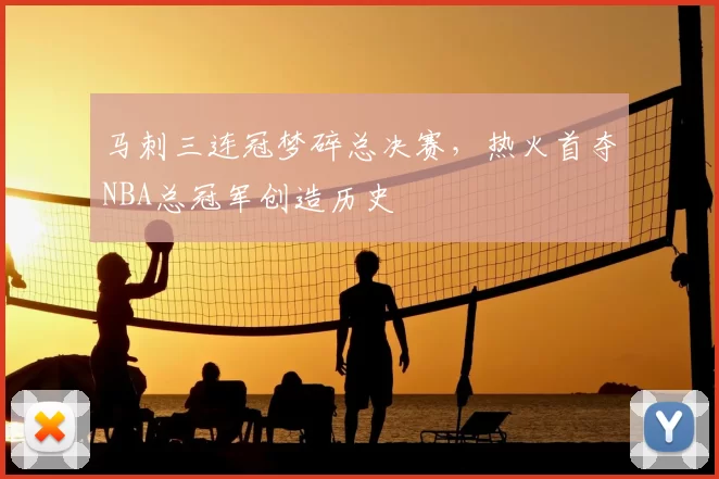 马刺三连冠梦碎总决赛,热火首夺NBA总冠军创造历史