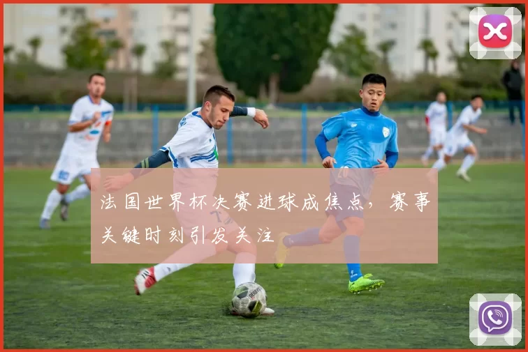 法国世界杯决赛进球成焦点,赛事关键时刻引发关注