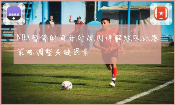 NBA暂停时间计时规则详解球队比赛策略调整关键因素
