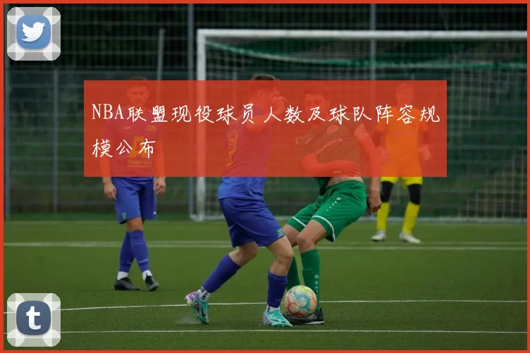 NBA联盟现役球员人数及球队阵容规模公布