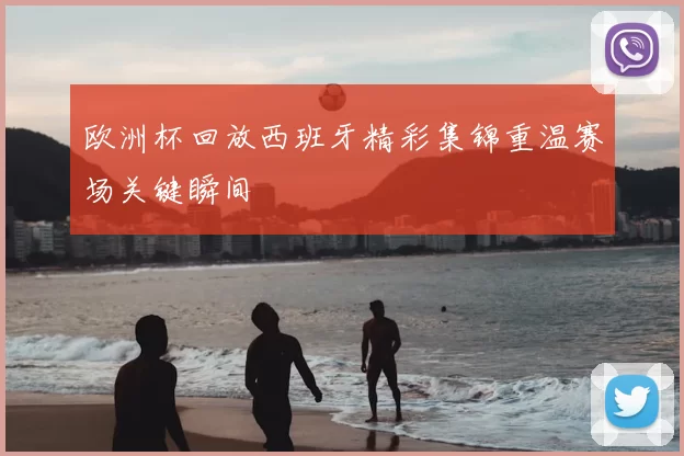欧洲杯回放西班牙精彩集锦重温赛场关键瞬间