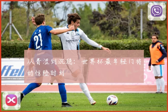 从青涩到沉稳:世界杯最年轻门将的惊险时刻