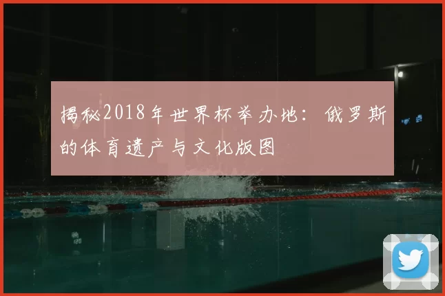 揭秘2018年世界杯举办地：俄罗斯的体育遗产与文化版图