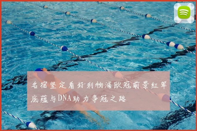 名宿坚定看好利物浦欧冠前景红军底蕴与DNA助力争冠之路