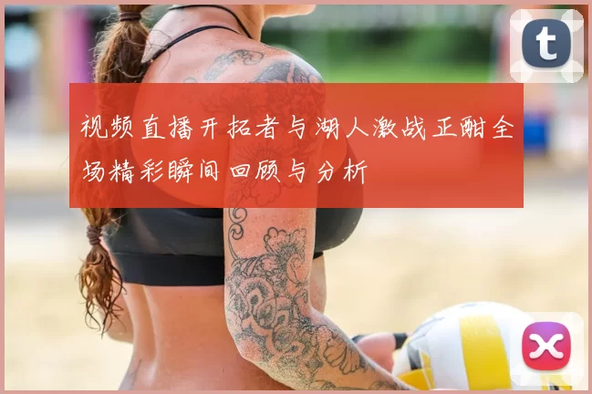 视频直播开拓者与湖人激战正酣全场精彩瞬间回顾与分析