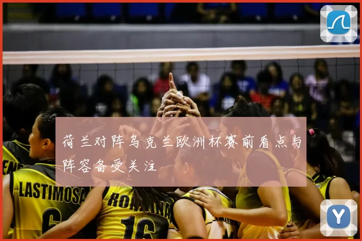 荷兰对阵乌克兰欧洲杯赛前看点与阵容备受关注
