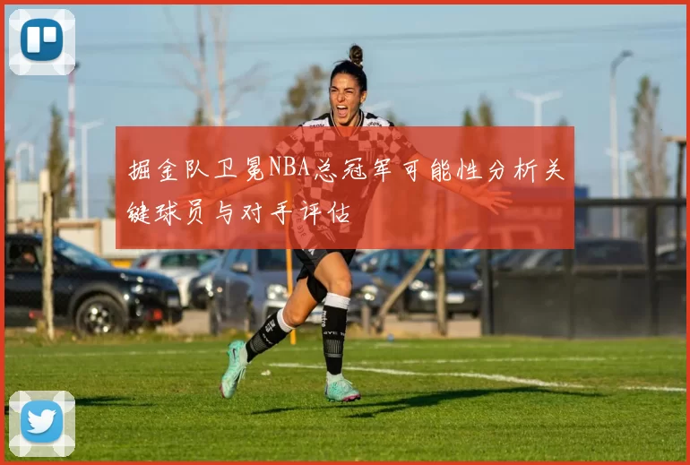 掘金队卫冕NBA总冠军可能性分析关键球员与对手评估
